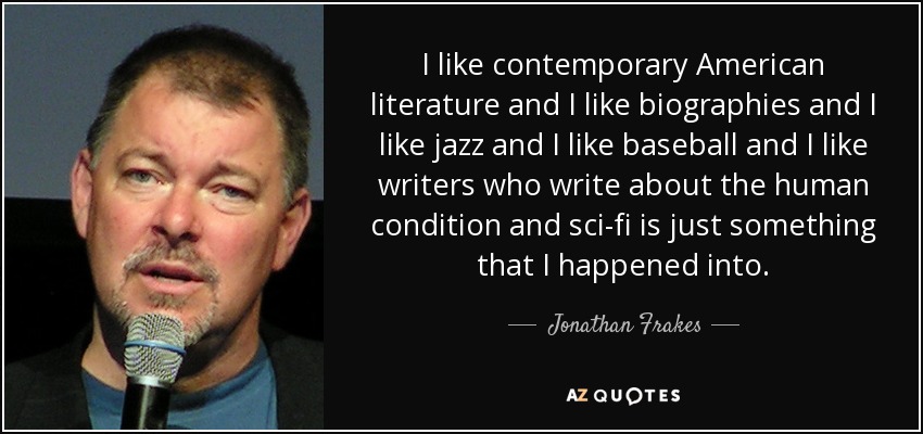 I like contemporary American literature and I like biographies and I like jazz and I like baseball and I like writers who write about the human condition and sci-fi is just something that I happened into. - Jonathan Frakes