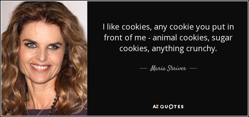 I like cookies, any cookie you put in front of me - animal cookies, sugar cookies, anything crunchy. - Maria Shriver