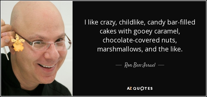 I like crazy, childlike, candy bar-filled cakes with gooey caramel, chocolate-covered nuts, marshmallows, and the like. - Ron Ben-Israel