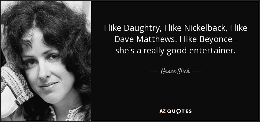 I like Daughtry, I like Nickelback, I like Dave Matthews. I like Beyonce - she's a really good entertainer. - Grace Slick