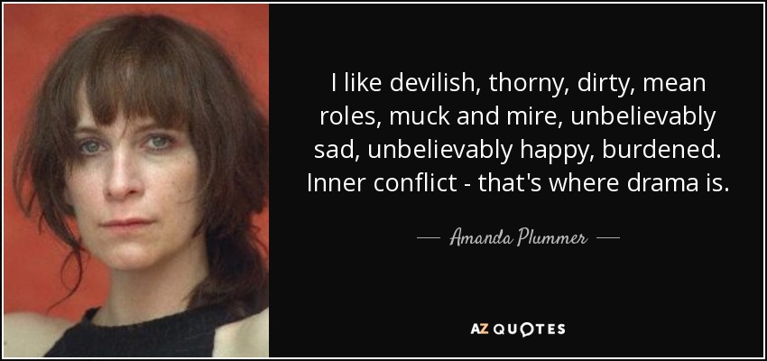 I like devilish, thorny, dirty, mean roles, muck and mire, unbelievably sad, unbelievably happy, burdened. Inner conflict - that's where drama is. - Amanda Plummer