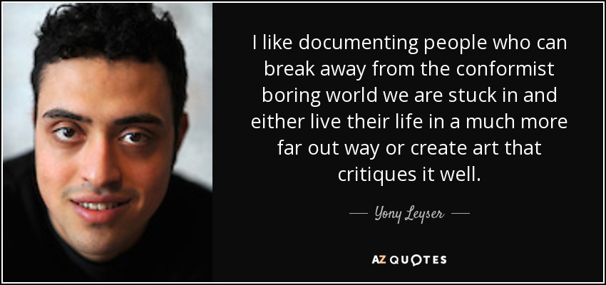 I like documenting people who can break away from the conformist boring world we are stuck in and either live their life in a much more far out way or create art that critiques it well. - Yony Leyser
