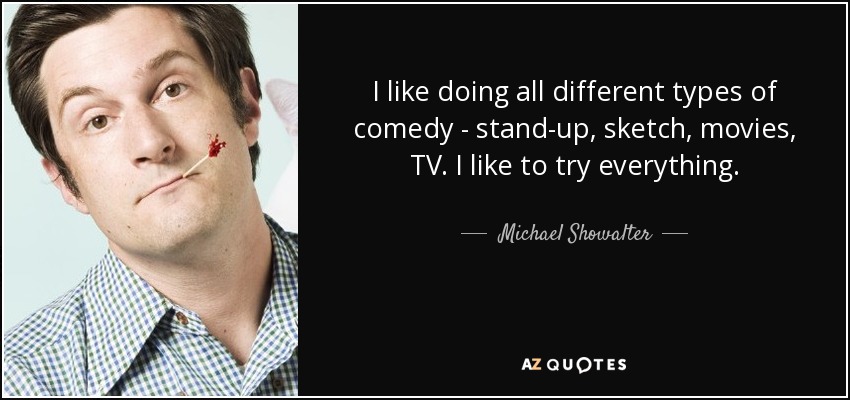 I like doing all different types of comedy - stand-up, sketch, movies, TV. I like to try everything. - Michael Showalter