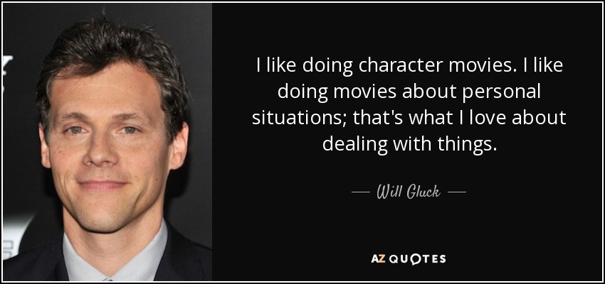 I like doing character movies. I like doing movies about personal situations; that's what I love about dealing with things. - Will Gluck