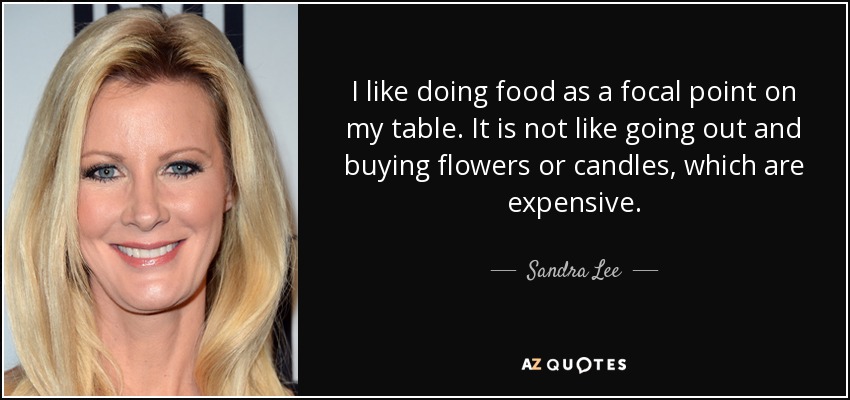 I like doing food as a focal point on my table. It is not like going out and buying flowers or candles, which are expensive. - Sandra Lee