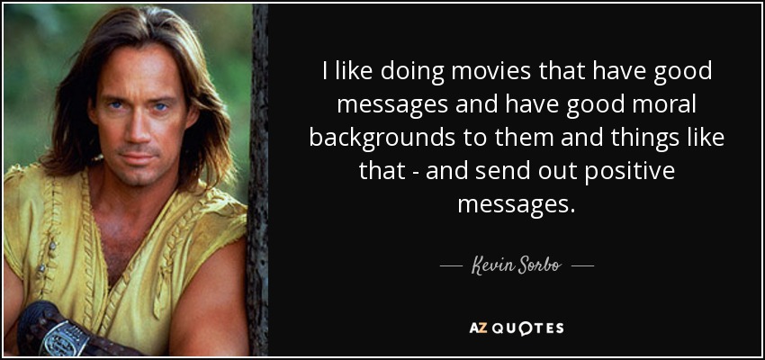 I like doing movies that have good messages and have good moral backgrounds to them and things like that - and send out positive messages. - Kevin Sorbo