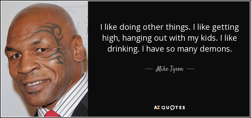 I like doing other things. I like getting high, hanging out with my kids. I like drinking. I have so many demons. - Mike Tyson