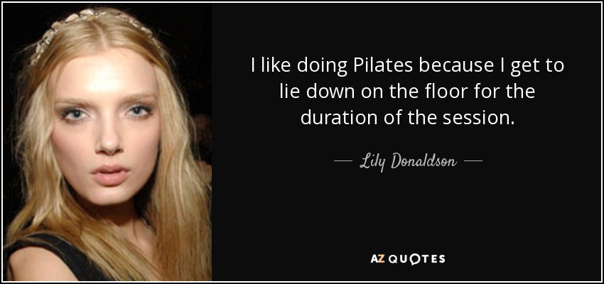 I like doing Pilates because I get to lie down on the floor for the duration of the session. - Lily Donaldson