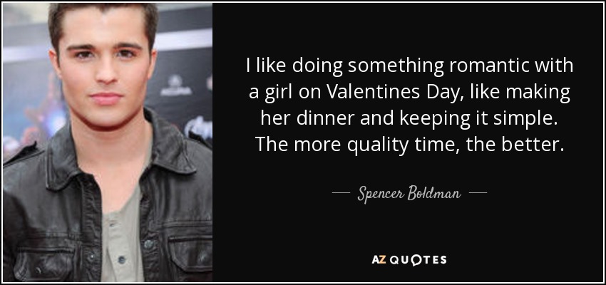 I like doing something romantic with a girl on Valentines Day, like making her dinner and keeping it simple. The more quality time, the better. - Spencer Boldman