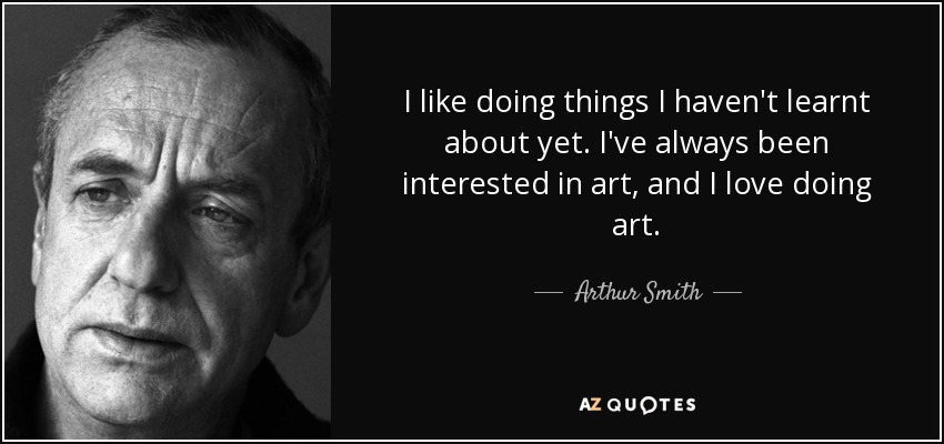 I like doing things I haven't learnt about yet. I've always been interested in art, and I love doing art. - Arthur Smith