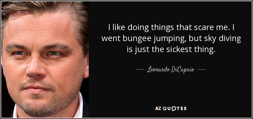 I like doing things that scare me. I went bungee jumping, but sky diving is just the sickest thing. - Leonardo DiCaprio