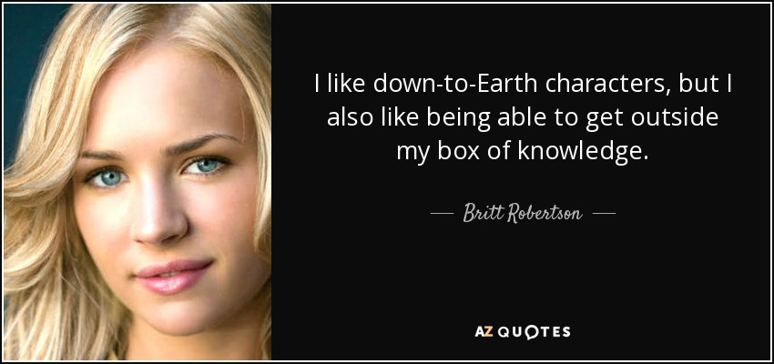 I like down-to-Earth characters, but I also like being able to get outside my box of knowledge. - Britt Robertson