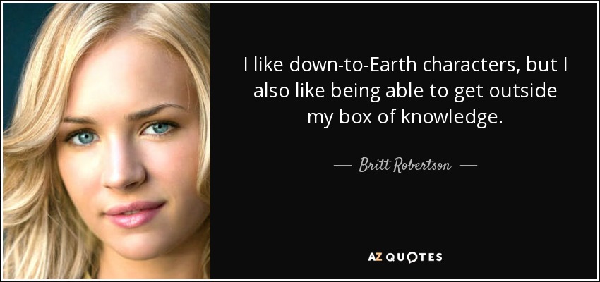 I like down-to-Earth characters, but I also like being able to get outside my box of knowledge. - Britt Robertson