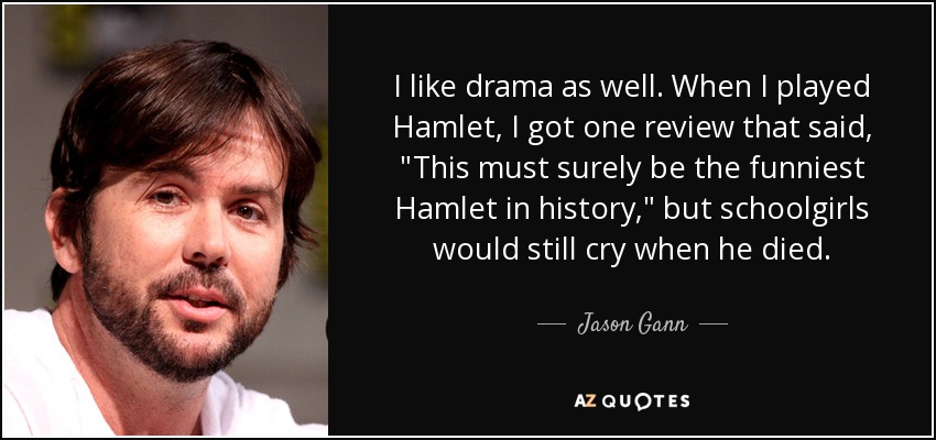 I like drama as well. When I played Hamlet, I got one review that said, 