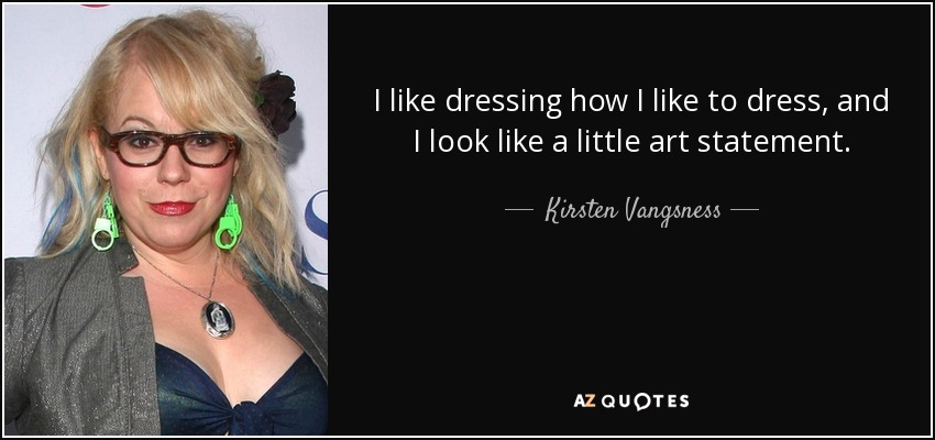 I like dressing how I like to dress, and I look like a little art statement. - Kirsten Vangsness