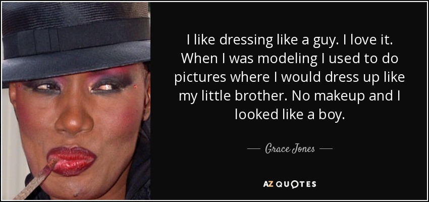 I like dressing like a guy. I love it. When I was modeling I used to do pictures where I would dress up like my little brother. No makeup and I looked like a boy. - Grace Jones