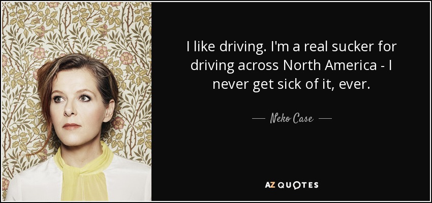 I like driving. I'm a real sucker for driving across North America - I never get sick of it, ever. - Neko Case