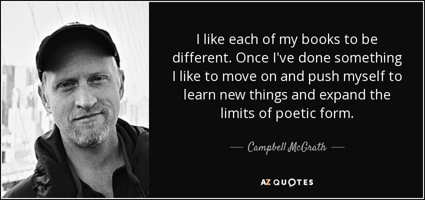 I like each of my books to be different. Once I've done something I like to move on and push myself to learn new things and expand the limits of poetic form. - Campbell McGrath