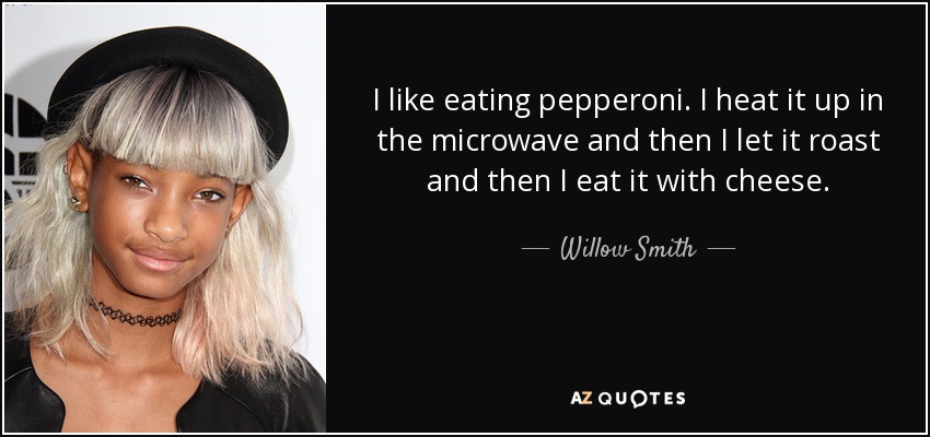 I like eating pepperoni. I heat it up in the microwave and then I let it roast and then I eat it with cheese. - Willow Smith