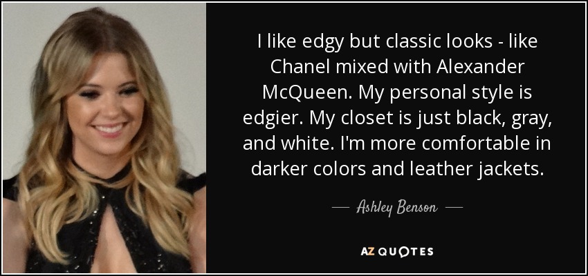 I like edgy but classic looks - like Chanel mixed with Alexander McQueen. My personal style is edgier. My closet is just black, gray, and white. I'm more comfortable in darker colors and leather jackets. - Ashley Benson