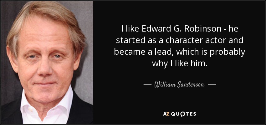 I like Edward G. Robinson - he started as a character actor and became a lead, which is probably why I like him. - William Sanderson