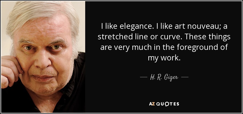 I like elegance. I like art nouveau; a stretched line or curve. These things are very much in the foreground of my work. - H. R. Giger