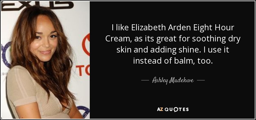 I like Elizabeth Arden Eight Hour Cream, as its great for soothing dry skin and adding shine. I use it instead of balm, too. - Ashley Madekwe