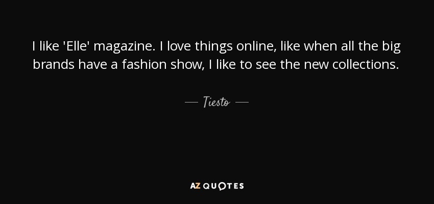 I like 'Elle' magazine. I love things online, like when all the big brands have a fashion show, I like to see the new collections. - Tiesto