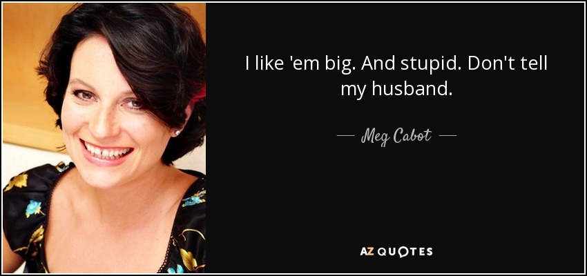I like 'em big. And stupid. Don't tell my husband. - Meg Cabot