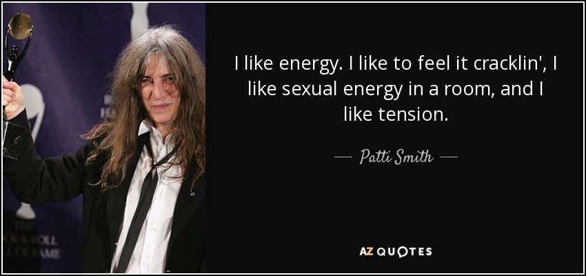 I like energy. I like to feel it cracklin', I like sexual energy in a room, and I like tension. - Patti Smith