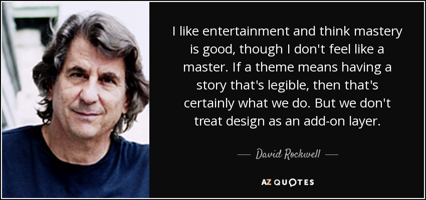 I like entertainment and think mastery is good, though I don't feel like a master. If a theme means having a story that's legible, then that's certainly what we do. But we don't treat design as an add-on layer. - David Rockwell