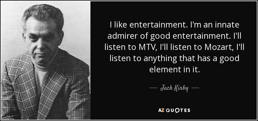 I like entertainment. I'm an innate admirer of good entertainment. I'll listen to MTV, I'll listen to Mozart, I'll listen to anything that has a good element in it. - Jack Kirby