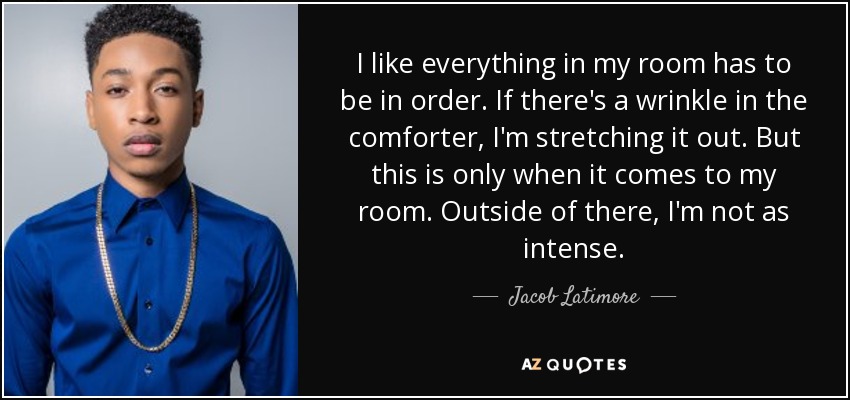 I like everything in my room has to be in order. If there's a wrinkle in the comforter, I'm stretching it out. But this is only when it comes to my room. Outside of there, I'm not as intense. - Jacob Latimore