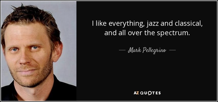I like everything, jazz and classical, and all over the spectrum. - Mark Pellegrino