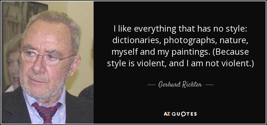 I like everything that has no style: dictionaries, photographs, nature, myself and my paintings. (Because style is violent, and I am not violent.) - Gerhard Richter