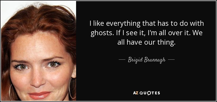 I like everything that has to do with ghosts. If I see it, I'm all over it. We all have our thing. - Brigid Brannagh