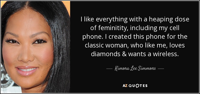 I like everything with a heaping dose of feminitity, including my cell phone. I created this phone for the classic woman, who like me, loves diamonds & wants a wireless. - Kimora Lee Simmons