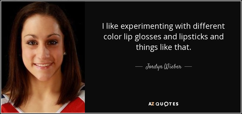 I like experimenting with different color lip glosses and lipsticks and things like that. - Jordyn Wieber