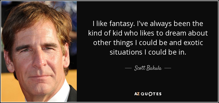 I like fantasy. I've always been the kind of kid who likes to dream about other things I could be and exotic situations I could be in. - Scott Bakula