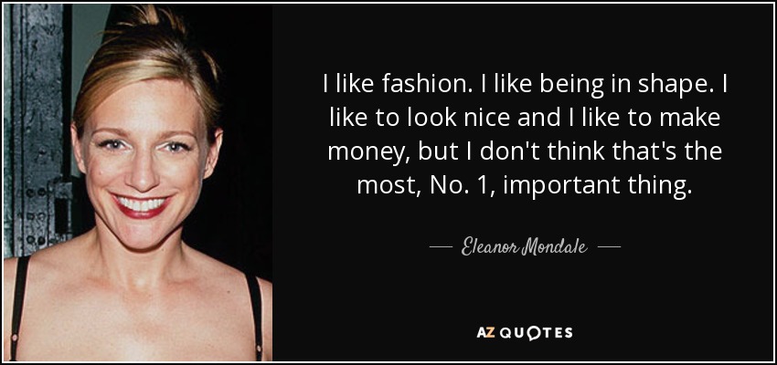 I like fashion. I like being in shape. I like to look nice and I like to make money, but I don't think that's the most, No. 1, important thing. - Eleanor Mondale