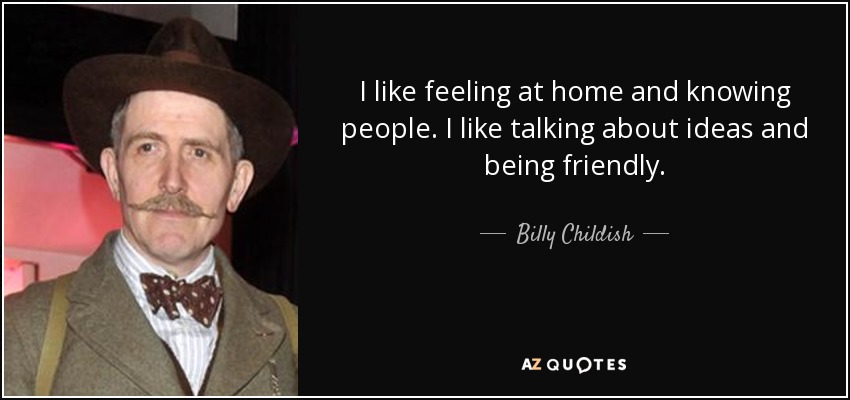 I like feeling at home and knowing people. I like talking about ideas and being friendly. - Billy Childish