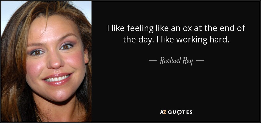 I like feeling like an ox at the end of the day. I like working hard. - Rachael Ray
