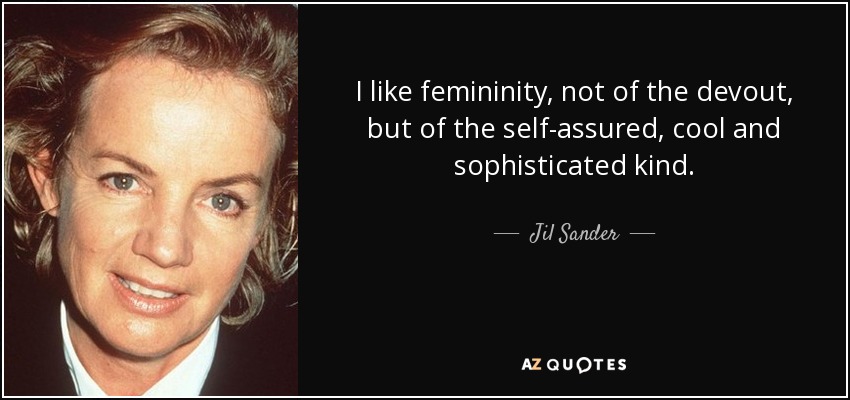 I like femininity, not of the devout, but of the self-assured, cool and sophisticated kind. - Jil Sander