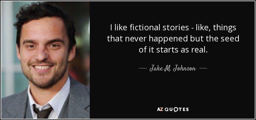 I like fictional stories - like, things that never happened but the seed of it starts as real. - Jake M. Johnson