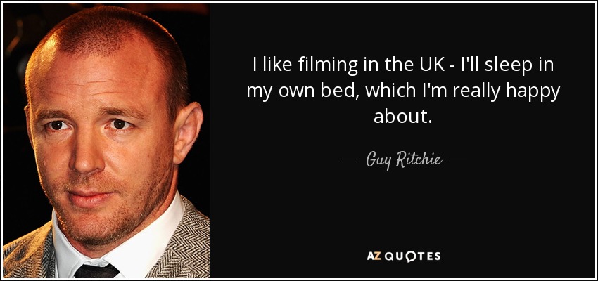 I like filming in the UK - I'll sleep in my own bed, which I'm really happy about. - Guy Ritchie