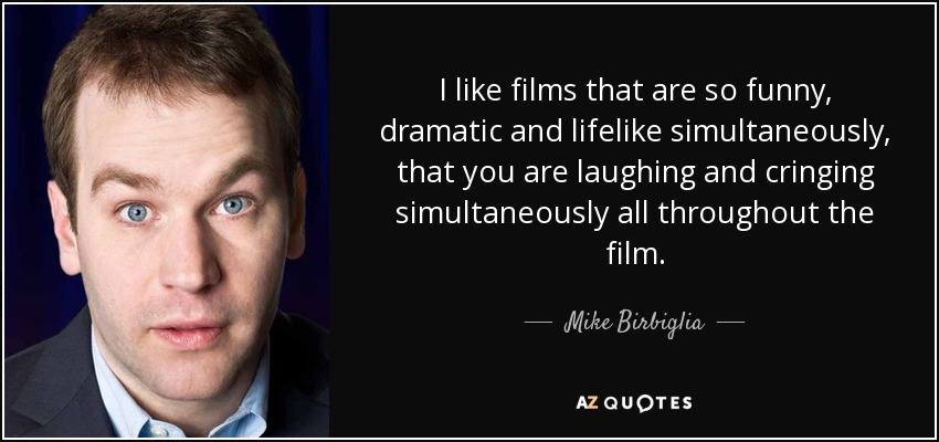 I like films that are so funny, dramatic and lifelike simultaneously, that you are laughing and cringing simultaneously all throughout the film. - Mike Birbiglia