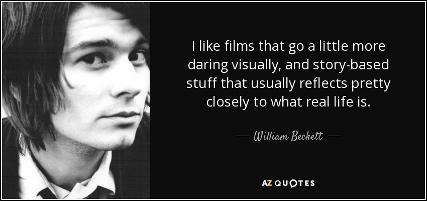 I like films that go a little more daring visually, and story-based stuff that usually reflects pretty closely to what real life is. - William Beckett