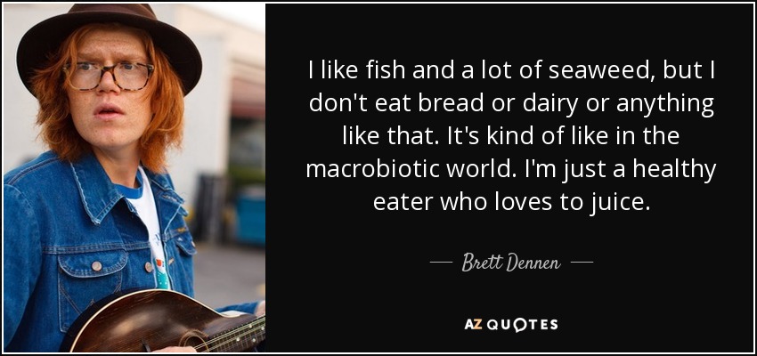 I like fish and a lot of seaweed, but I don't eat bread or dairy or anything like that. It's kind of like in the macrobiotic world. I'm just a healthy eater who loves to juice. - Brett Dennen