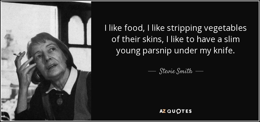 I like food, I like stripping vegetables of their skins, I like to have a slim young parsnip under my knife. - Stevie Smith