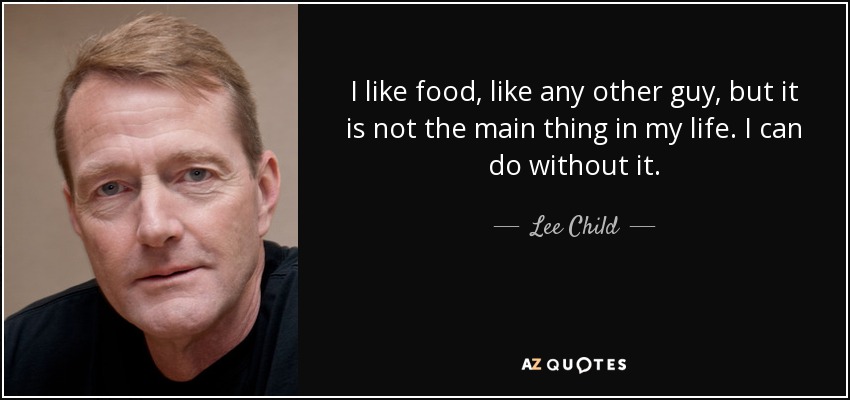 I like food, like any other guy, but it is not the main thing in my life. I can do without it. - Lee Child